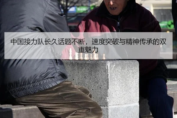 中国接力队长久话题不断，速度突破与精神传承的双重魅力