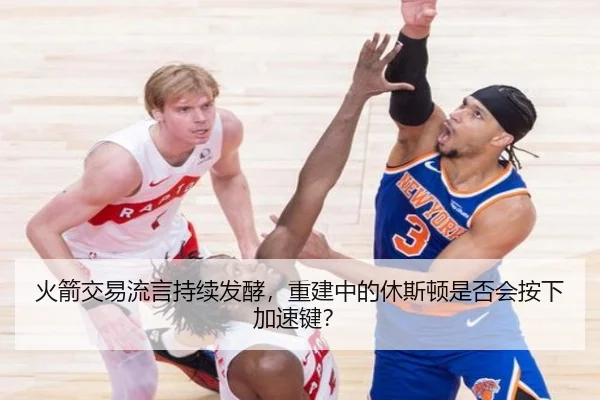 火箭交易流言持续发酵，重建中的休斯顿是否会按下加速键？